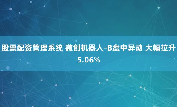 股票配资管理系统 微创机器人-B盘中异动 大幅拉升5.06%