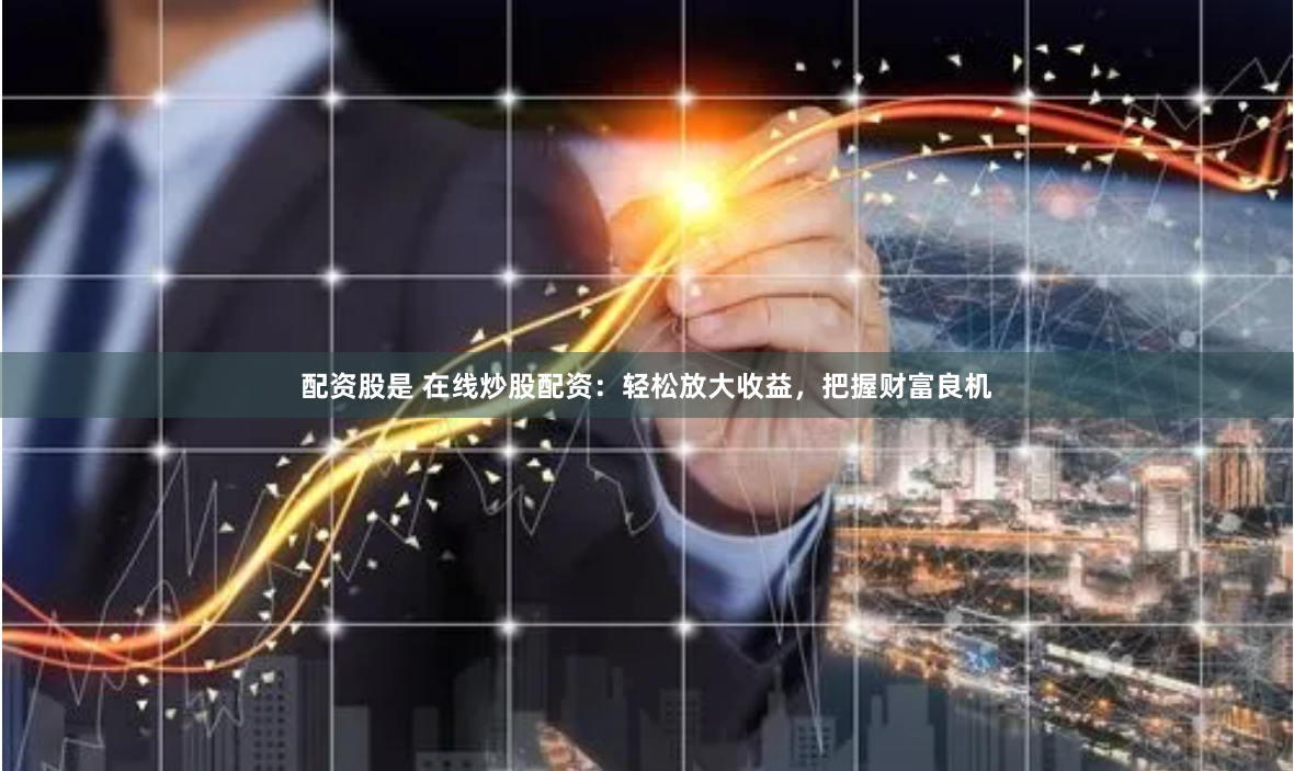 配资股是 在线炒股配资：轻松放大收益，把握财富良机