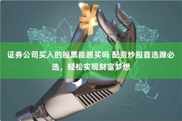 证券公司买入的股票能跟买吗 配资炒股首选蹿必选，轻松实现财富梦想