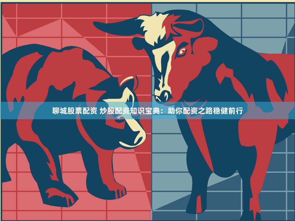 聊城股票配资 炒股配资知识宝典：助你配资之路稳健前行
