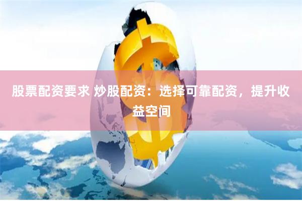 股票配资要求 炒股配资：选择可靠配资，提升收益空间