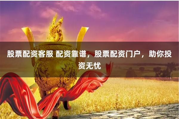 股票配资客服 配资靠谱，股票配资门户，助你投资无忧