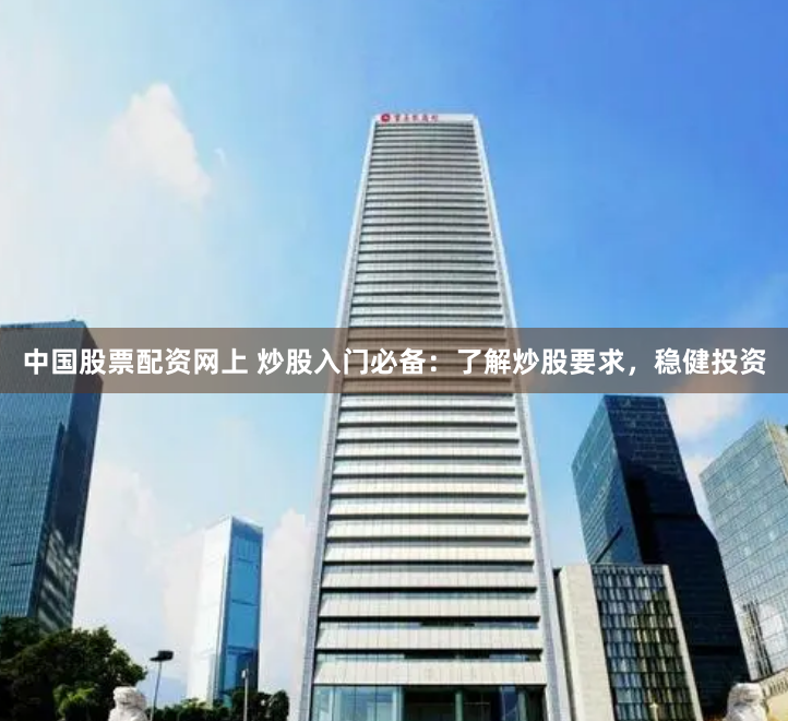 中国股票配资网上 炒股入门必备：了解炒股要求，稳健投资
