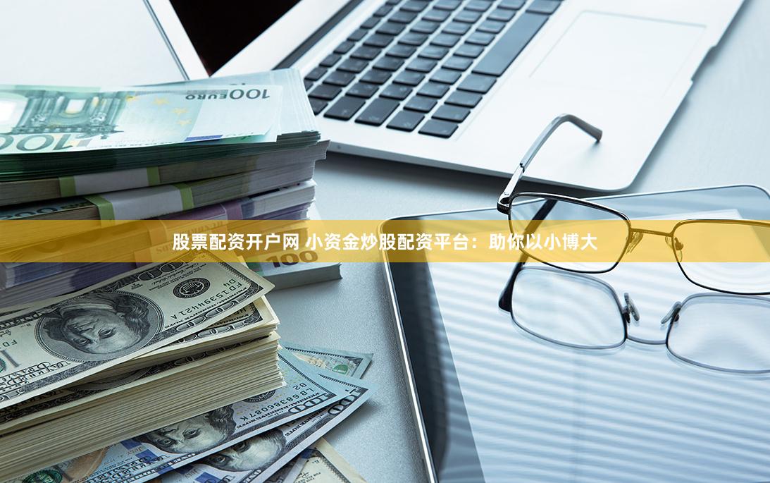 股票配资开户网 小资金炒股配资平台：助你以小博大