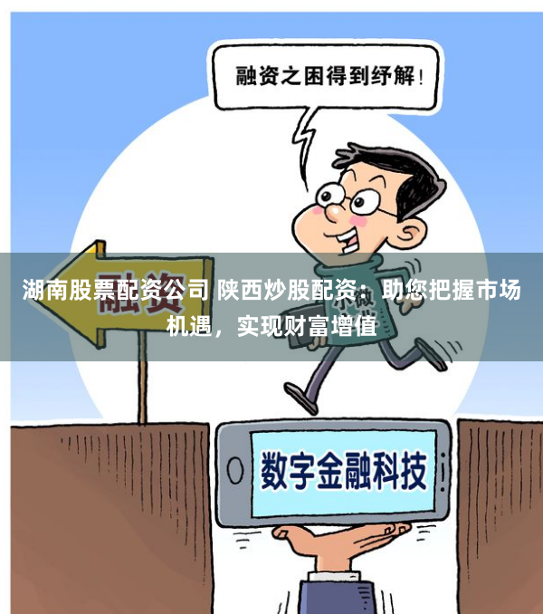 湖南股票配资公司 陕西炒股配资：助您把握市场机遇，实现财富增值