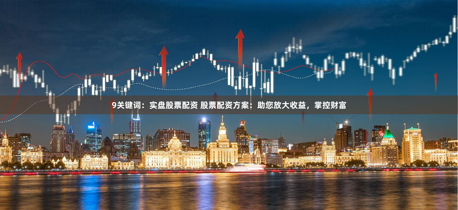 9关键词：实盘股票配资 股票配资方案：助您放大收益，掌控财富