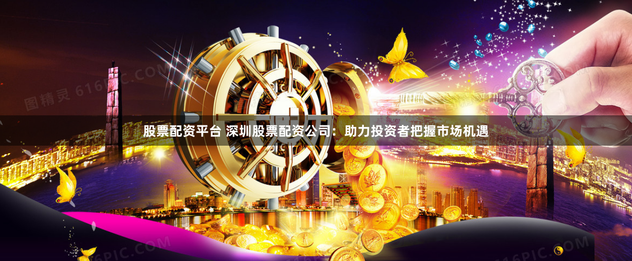 股票配资平台 深圳股票配资公司：助力投资者把握市场机遇