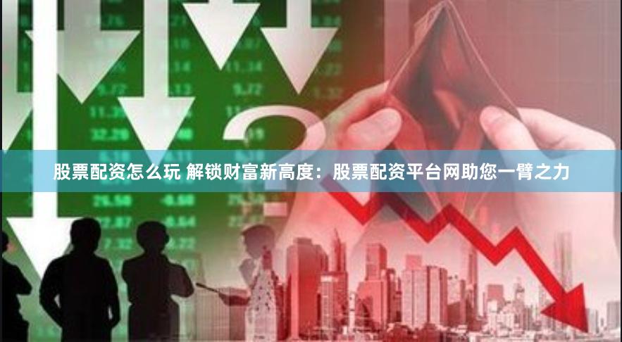 股票配资怎么玩 解锁财富新高度：股票配资平台网助您一臂之力