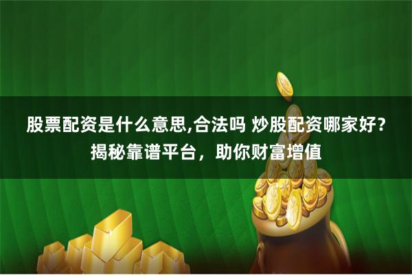 股票配资是什么意思,合法吗 炒股配资哪家好？揭秘靠谱平台，助你财富增值