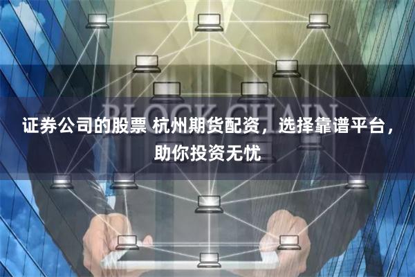 证券公司的股票 杭州期货配资，选择靠谱平台，助你投资无忧