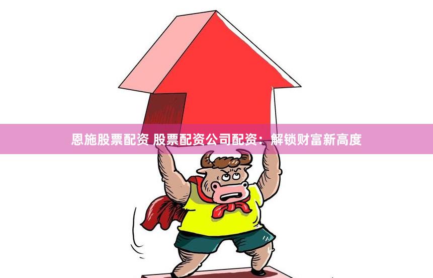 恩施股票配资 股票配资公司配资：解锁财富新高度