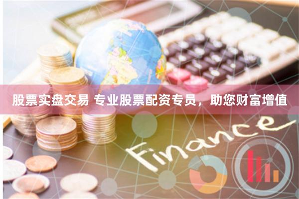股票实盘交易 专业股票配资专员，助您财富增值