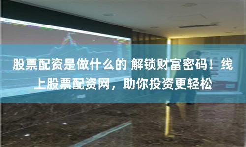 股票配资是做什么的 解锁财富密码！线上股票配资网，助你投资更轻松