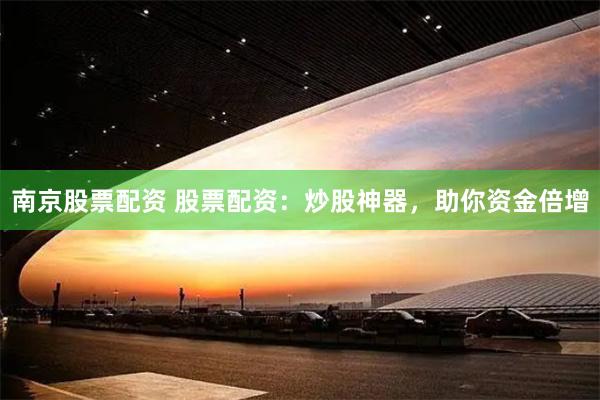 南京股票配资 股票配资：炒股神器，助你资金倍增