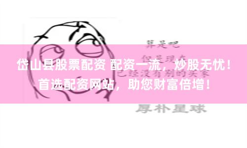 岱山县股票配资 配资一流，炒股无忧！首选配资网站，助您财富倍增！