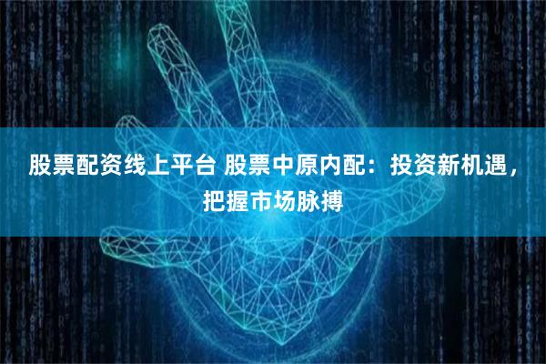 股票配资线上平台 股票中原内配：投资新机遇，把握市场脉搏