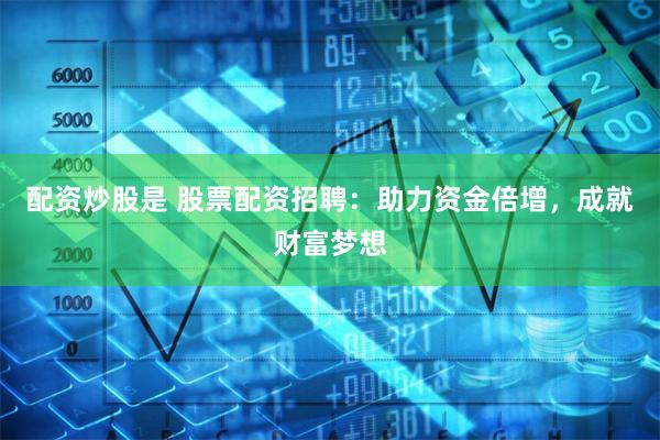 配资炒股是 股票配资招聘：助力资金倍增，成就财富梦想