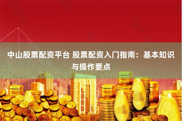 中山股票配资平台 股票配资入门指南：基本知识与操作要点