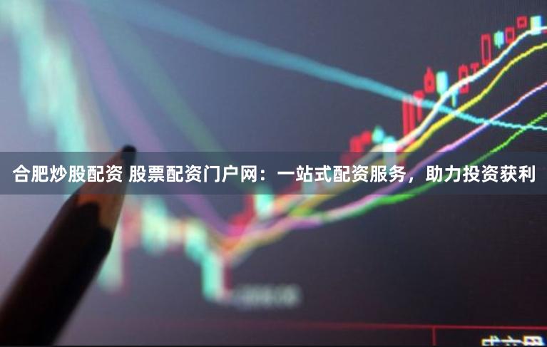 合肥炒股配资 股票配资门户网：一站式配资服务，助力投资获利