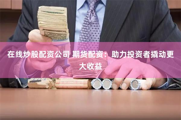 在线炒股配资公司 期货配资：助力投资者撬动更大收益