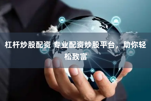 杠杆炒股配资 专业配资炒股平台，助你轻松致富