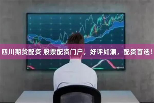 四川期货配资 股票配资门户，好评如潮，配资首选！