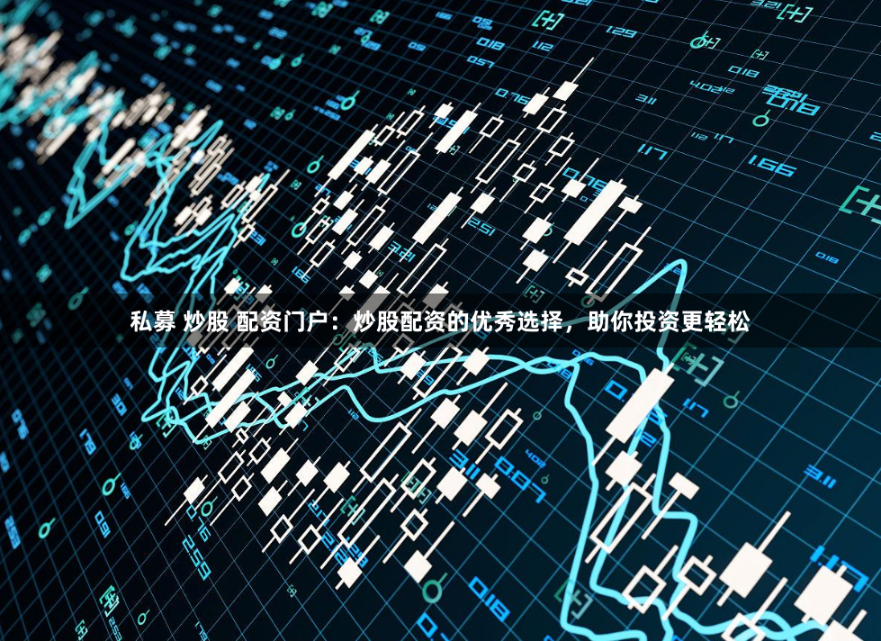 私募 炒股 配资门户：炒股配资的优秀选择，助你投资更轻松