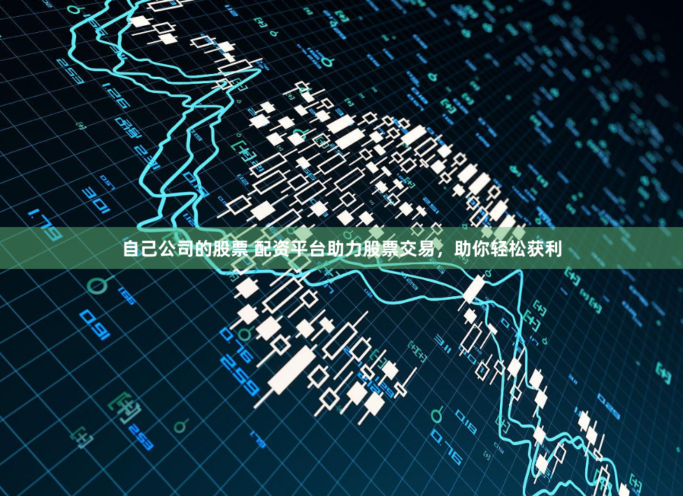 自己公司的股票 配资平台助力股票交易，助你轻松获利