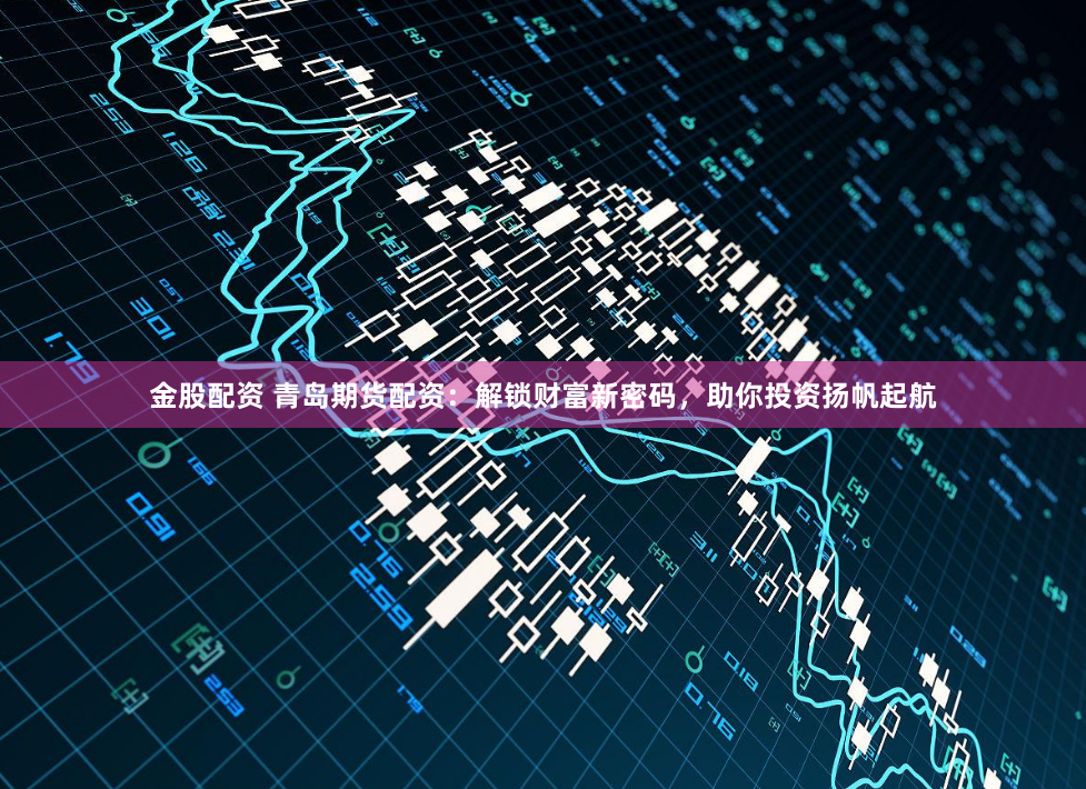 金股配资 青岛期货配资：解锁财富新密码，助你投资扬帆起航