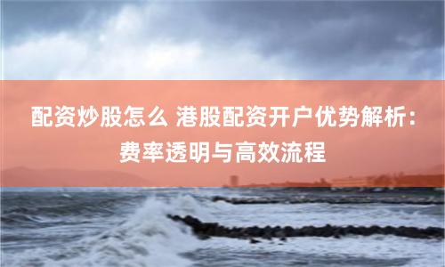 配资炒股怎么 港股配资开户优势解析：费率透明与高效流程