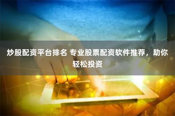 炒股配资平台排名 专业股票配资软件推荐，助你轻松投资