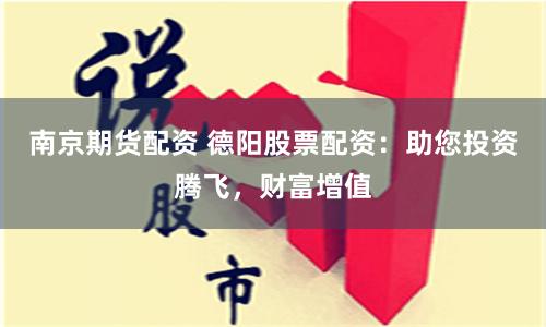 南京期货配资 德阳股票配资：助您投资腾飞，财富增值