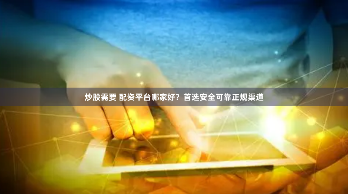 炒股需要 配资平台哪家好？首选安全可靠正规渠道