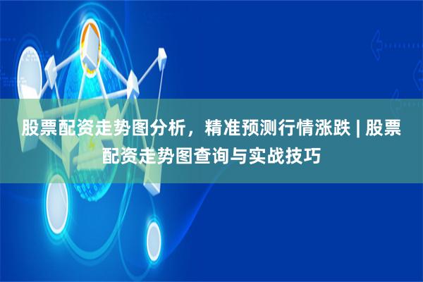 股票配资走势图分析，精准预测行情涨跌 | 股票配资走势图查询与实战技巧
