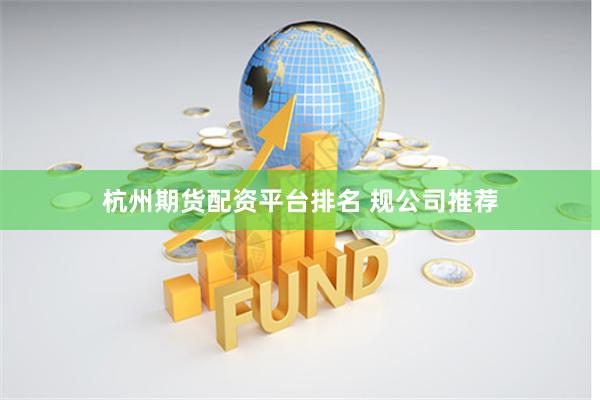 杭州期货配资平台排名 规公司推荐