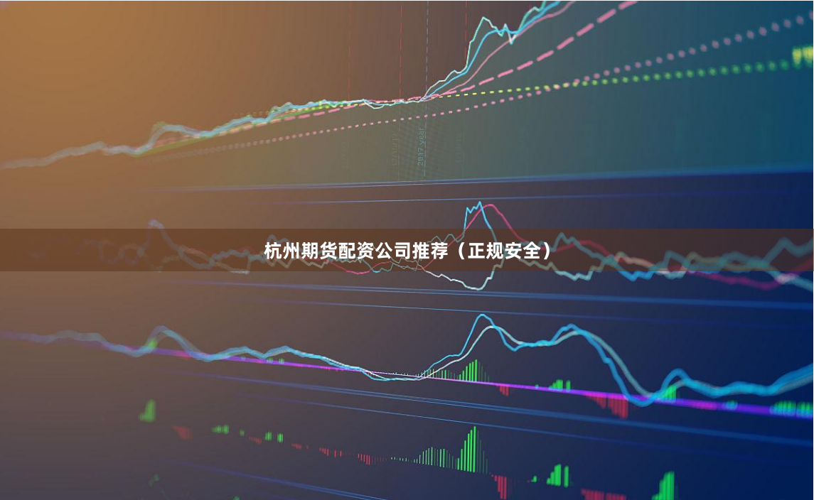 杭州期货配资公司推荐（正规安全）