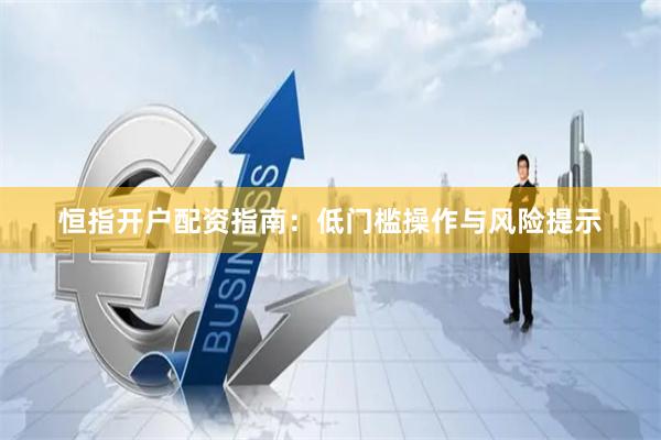 恒指开户配资指南：低门槛操作与风险提示