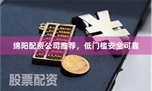 绵阳配资公司推荐，低门槛安全可靠